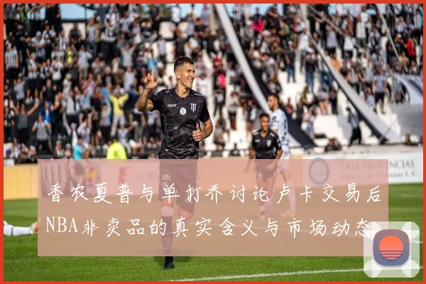 香农夏普与单打乔讨论卢卡交易后NBA非卖品的真实含义与市场动态