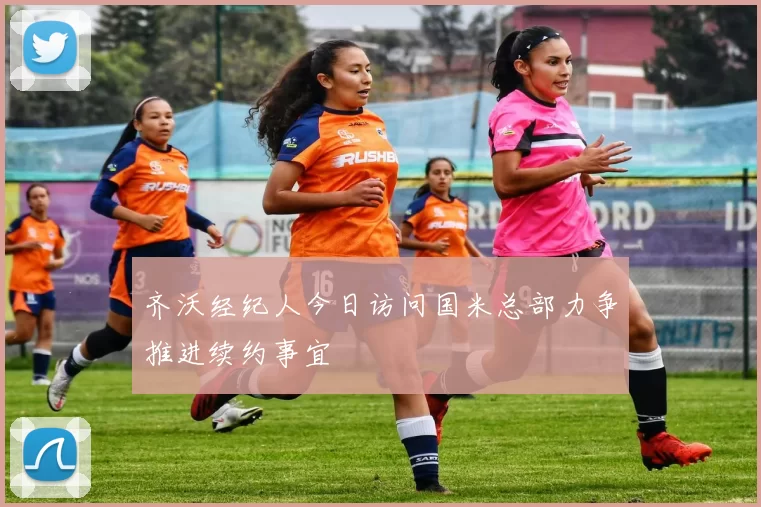 齐沃经纪人今日访问国米总部力争推进续约事宜