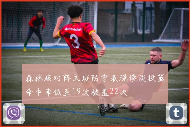 森林狼对阵文班防守表现惨淡投篮命中率低至19次被盖22次