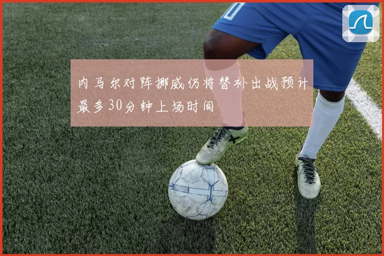 内马尔对阵挪威仍将替补出战预计最多30分钟上场时间