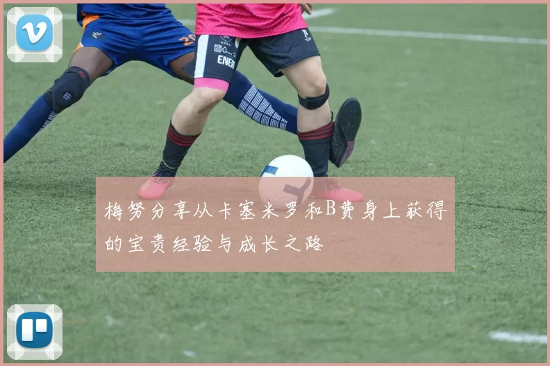 梅努分享从卡塞米罗和B费身上获得的宝贵经验与成长之路