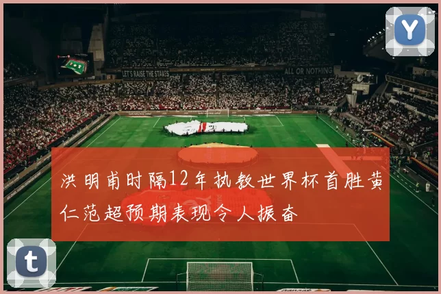 洪明甫时隔12年执教世界杯首胜黄仁范超预期表现令人振奋