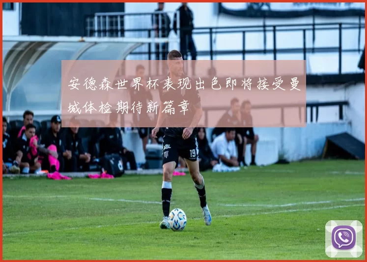 安德森世界杯表现出色即将接受曼城体检期待新篇章
