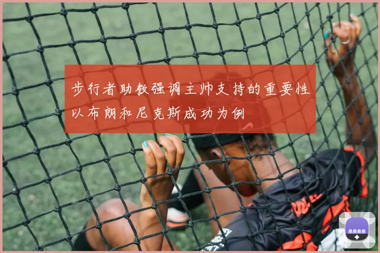 步行者助教强调主帅支持的重要性以布朗和尼克斯成功为例
