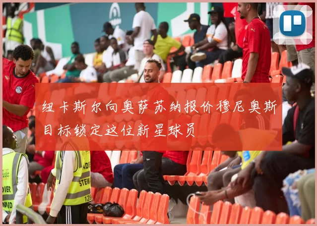 纽卡斯尔向奥萨苏纳报价穆尼奥斯目标锁定这位新星球员