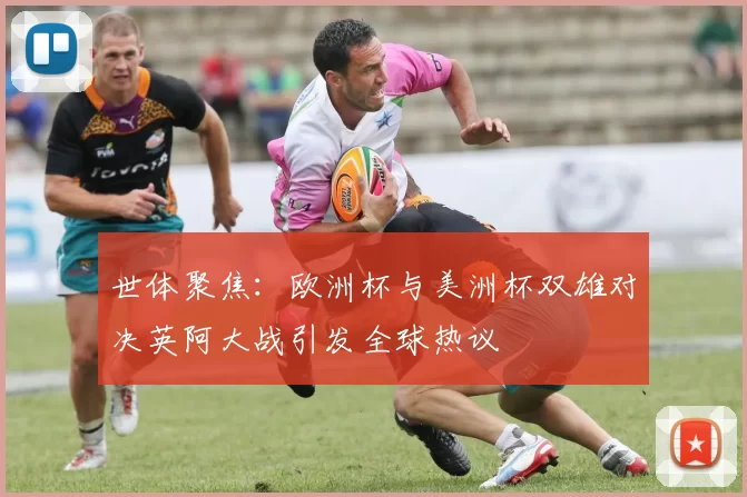 世体聚焦：欧洲杯与美洲杯双雄对决英阿大战引发全球热议