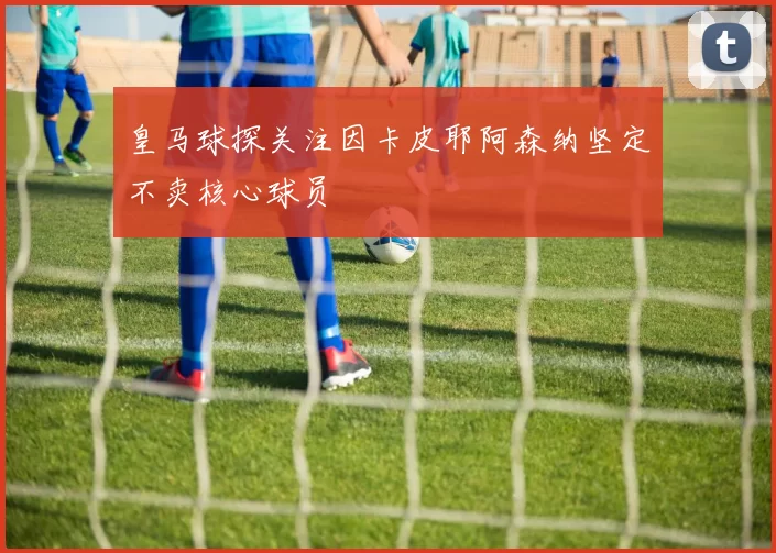 皇马球探关注因卡皮耶阿森纳坚定不卖核心球员