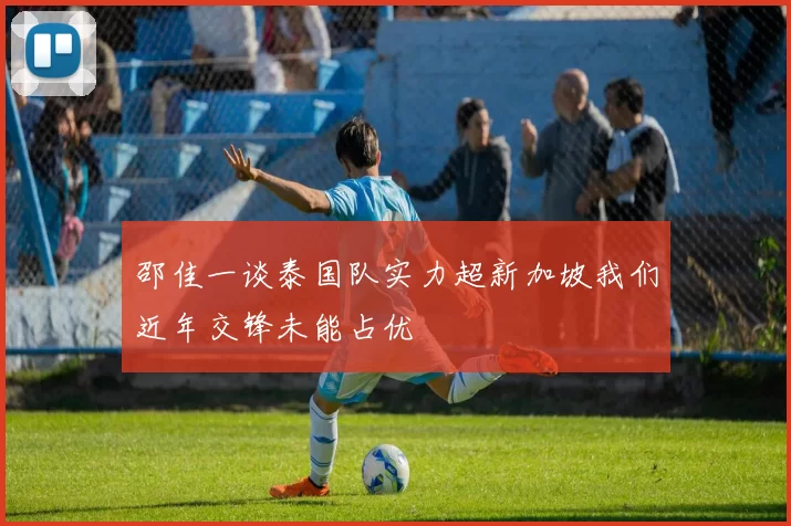 邵佳一谈泰国队实力超新加坡我们近年交锋未能占优