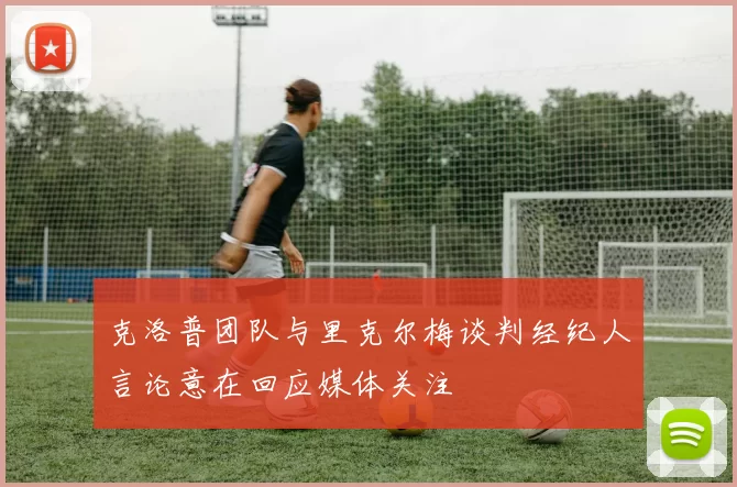 克洛普团队与里克尔梅谈判经纪人言论意在回应媒体关注