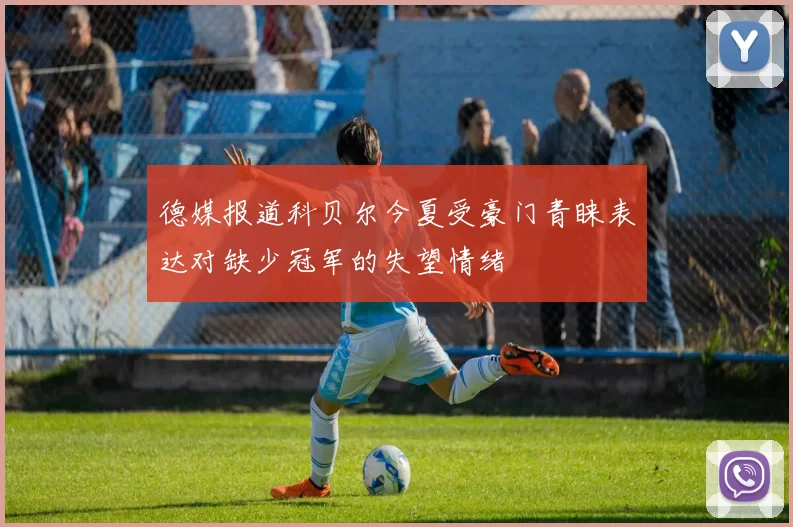 德媒报道科贝尔今夏受豪门青睐表达对缺少冠军的失望情绪