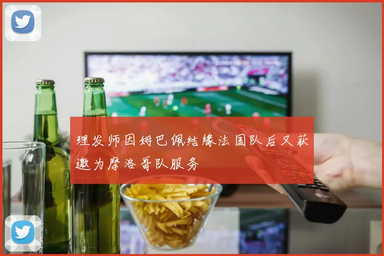 理发师因姆巴佩结缘法国队后又获邀为摩洛哥队服务