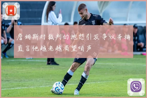 詹姆斯对裁判的抱怨引发争议夸梅直言他越老越渴望哨声
