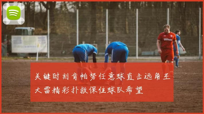 关键时刻肯帕努任意球直击远角王大雷精彩扑救保住球队希望