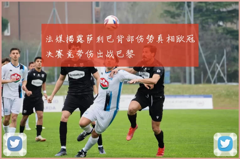 法媒揭露萨利巴背部伤势真相欧冠决赛竟带伤出战巴黎