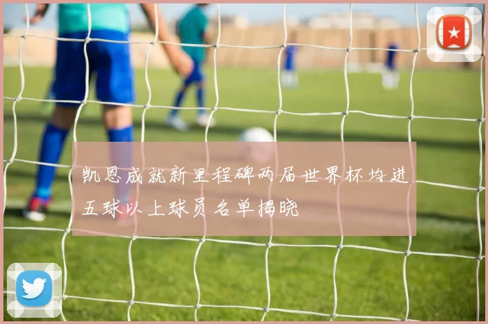 凯恩成就新里程碑两届世界杯均进五球以上球员名单揭晓