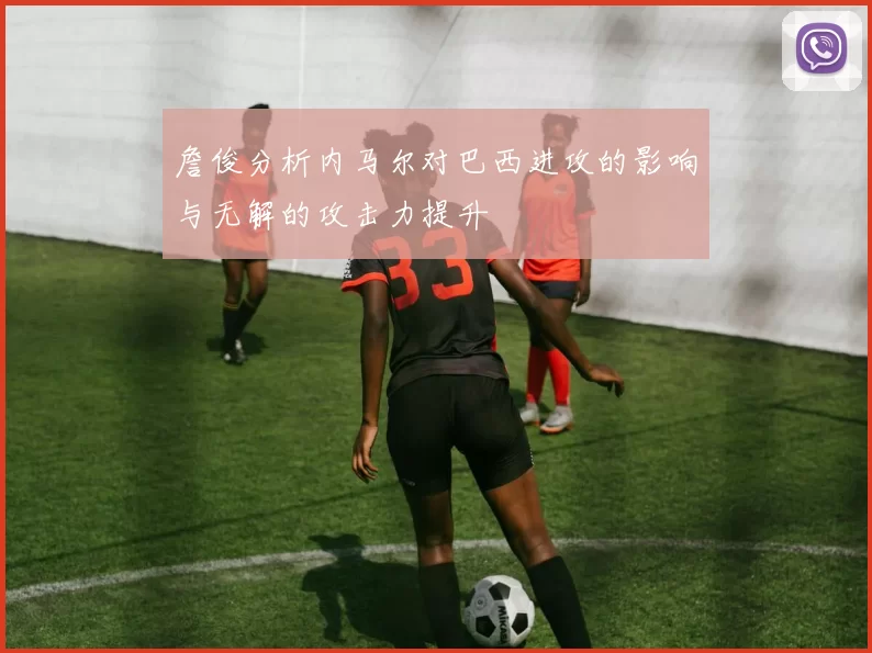 詹俊分析内马尔对巴西进攻的影响与无解的攻击力提升