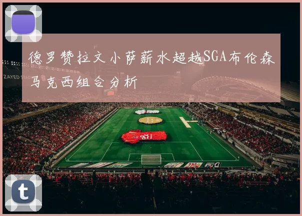 德罗赞拉文小萨薪水超越SGA布伦森马克西组合分析