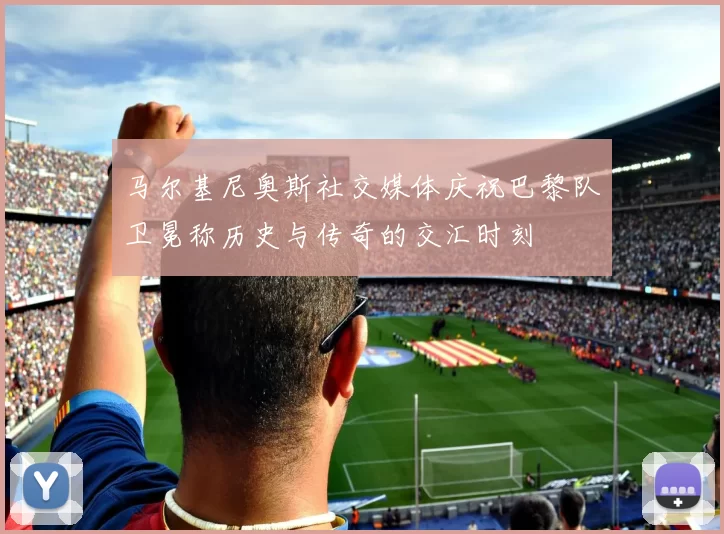 马尔基尼奥斯社交媒体庆祝巴黎队卫冕称历史与传奇的交汇时刻