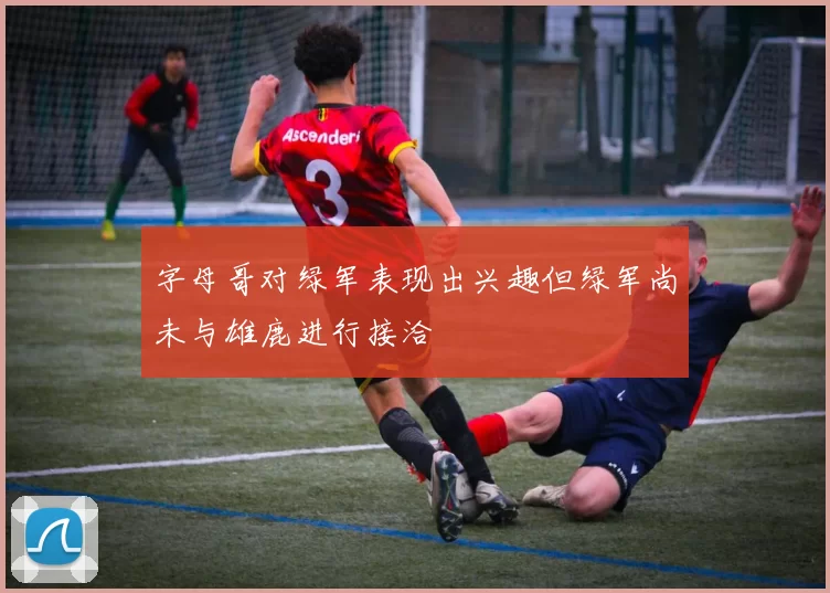 字母哥对绿军表现出兴趣但绿军尚未与雄鹿进行接洽