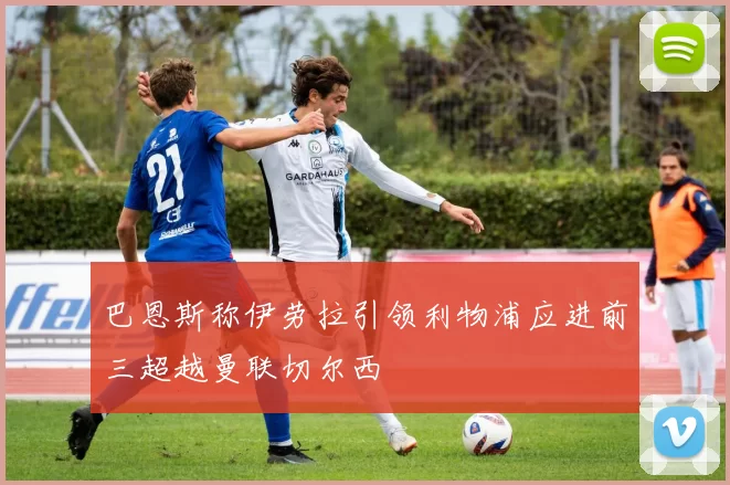 巴恩斯称伊劳拉引领利物浦应进前三超越曼联切尔西