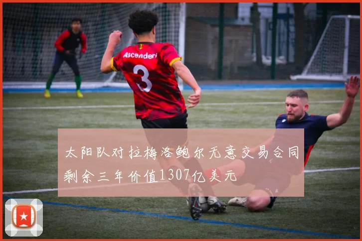 太阳队对拉梅洛鲍尔无意交易合同剩余三年价值1307亿美元