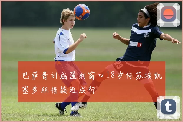 巴萨青训成盈利窗口18岁何苏埃凯塞多租借接近成行