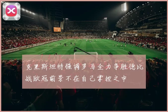 克里斯坦特强调罗马全力争胜德比战欧冠前景不在自己掌控之中
