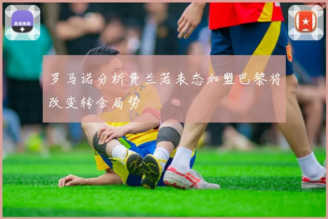 罗马诺分析费兰若表态加盟巴黎将改变转会局势