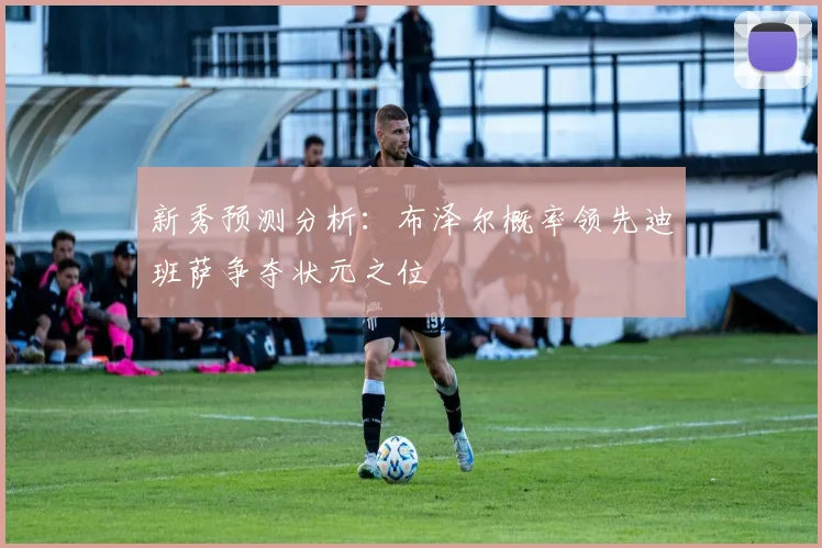 新秀预测分析：布泽尔概率领先迪班萨争夺状元之位